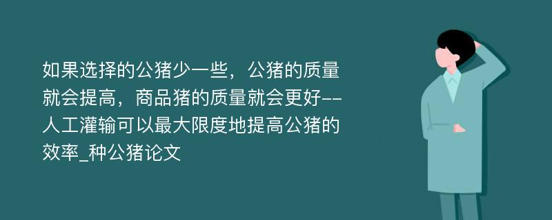 如果选择的公猪少一些，公猪的质量就会提高，商品猪的质量就会更好--人工灌输可以最大限度地提高公猪的效率_种公猪论文