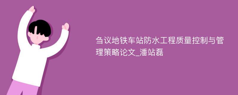 刍议地铁车站防水工程质量控制与管理策略论文_潘站磊