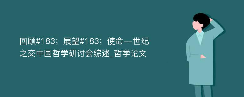 回顾#183；展望#183；使命--世纪之交中国哲学研讨会综述_哲学论文