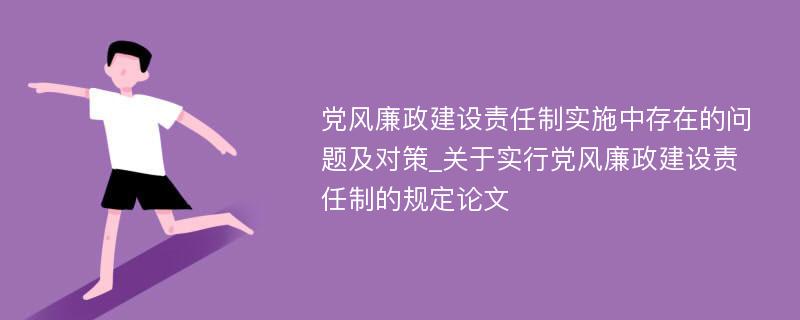 党风廉政建设责任制实施中存在的问题及对策_关于实行党风廉政建设责任制的规定论文