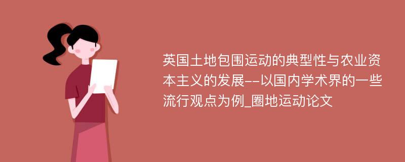 英国土地包围运动的典型性与农业资本主义的发展--以国内学术界的一些流行观点为例_圈地运动论文