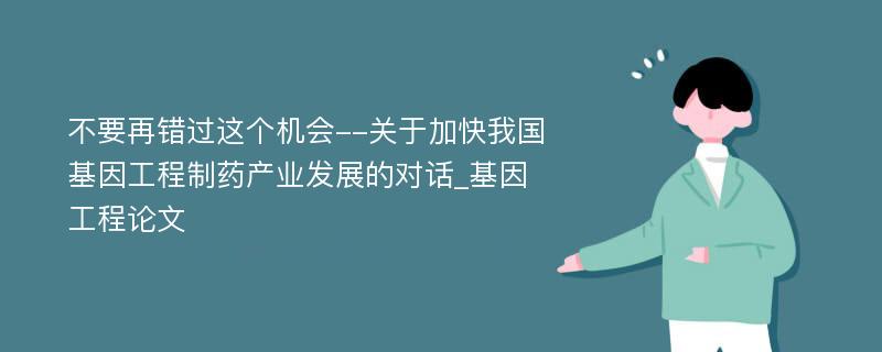 不要再错过这个机会--关于加快我国基因工程制药产业发展的对话_基因工程论文