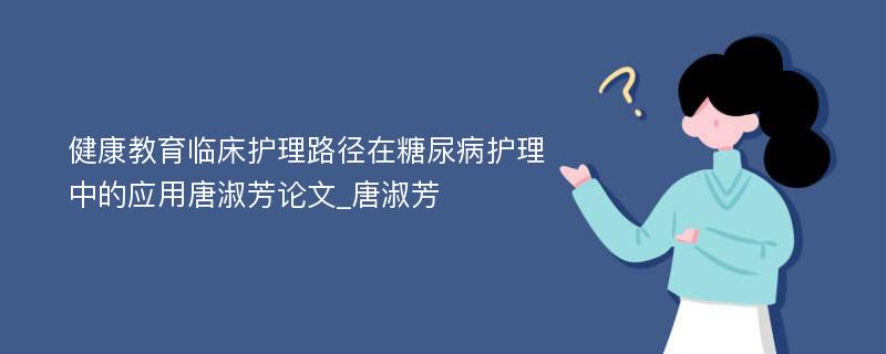 健康教育临床护理路径在糖尿病护理中的应用唐淑芳论文_唐淑芳