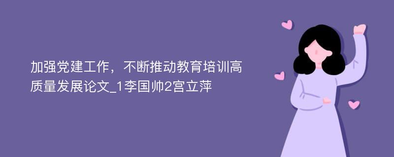 加强党建工作，不断推动教育培训高质量发展论文_1李国帅2宫立萍