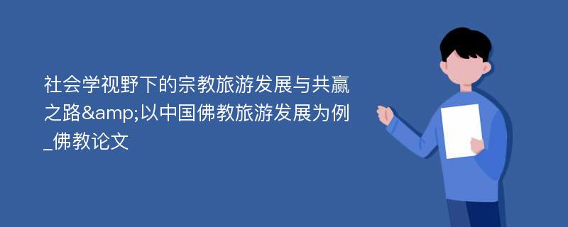 社会学视野下的宗教旅游发展与共赢之路&以中国佛教旅游发展为例_佛教论文