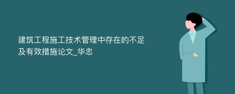 建筑工程施工技术管理中存在的不足及有效措施论文_华忠