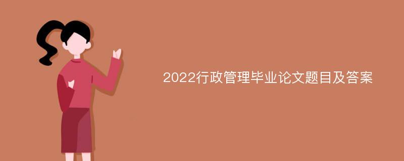2022行政管理毕业论文题目及答案