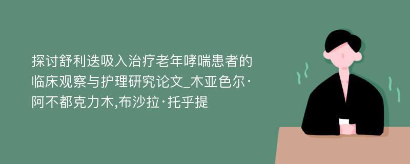 探讨舒利迭吸入治疗老年哮喘患者的临床观察与护理研究论文_木亚色尔·阿不都克力木,布沙拉·托乎提