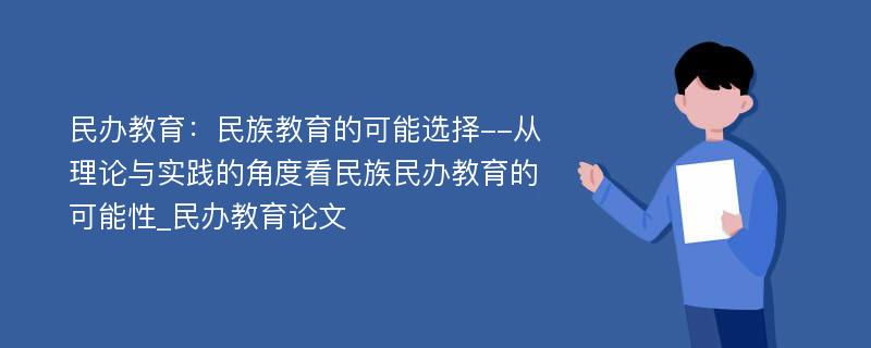 民办教育：民族教育的可能选择--从理论与实践的角度看民族民办教育的可能性_民办教育论文