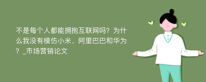 不是每个人都能拥抱互联网吗？为什么我没有模仿小米、阿里巴巴和华为？_市场营销论文