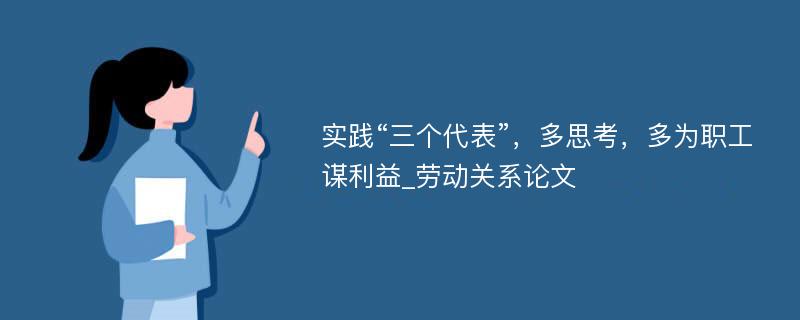 实践“三个代表”，多思考，多为职工谋利益_劳动关系论文