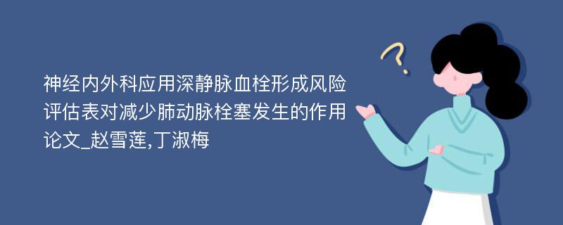 神经内外科应用深静脉血栓形成风险评估表对减少肺动脉栓塞发生的作用论文_赵雪莲,丁淑梅