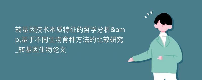 转基因技术本质特征的哲学分析&基于不同生物育种方法的比较研究_转基因生物论文