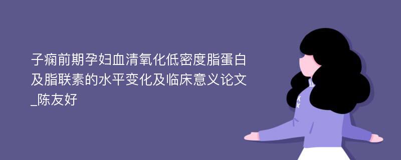 子痫前期孕妇血清氧化低密度脂蛋白及脂联素的水平变化及临床意义论文_陈友好