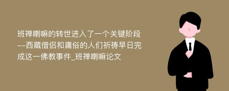 班禅喇嘛的转世进入了一个关键阶段--西藏僧侣和庸俗的人们祈祷早日完成这一佛教事件_班禅喇嘛论文