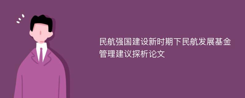 民航强国建设新时期下民航发展基金管理建议探析论文