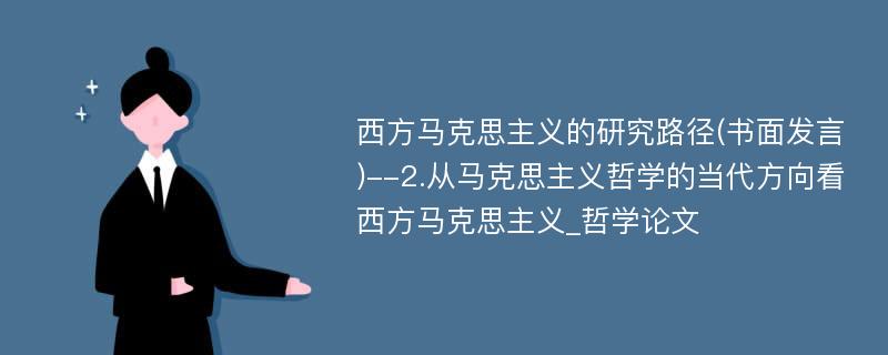 西方马克思主义的研究路径(书面发言)--2.从马克思主义哲学的当代方向看西方马克思主义_哲学论文