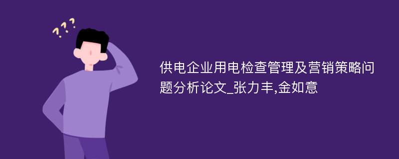 供电企业用电检查管理及营销策略问题分析论文_张力丰,金如意