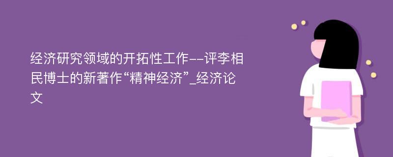 经济研究领域的开拓性工作--评李相民博士的新著作“精神经济”_经济论文