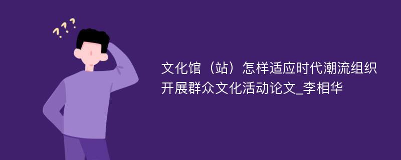 文化馆（站）怎样适应时代潮流组织开展群众文化活动论文_李相华