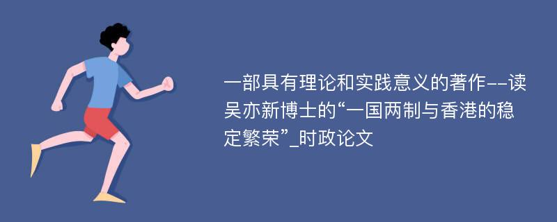 一部具有理论和实践意义的著作--读吴亦新博士的“一国两制与香港的稳定繁荣”_时政论文