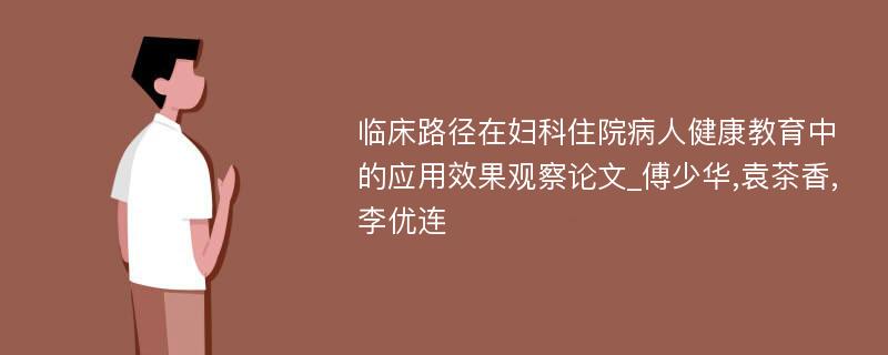 临床路径在妇科住院病人健康教育中的应用效果观察论文_傅少华,袁茶香,李优连