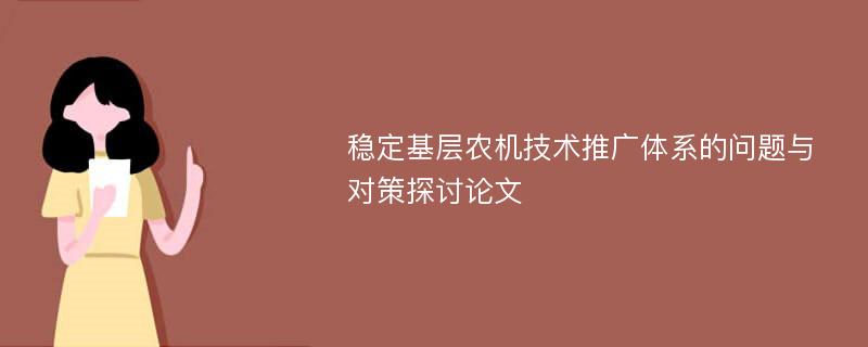 稳定基层农机技术推广体系的问题与对策探讨论文