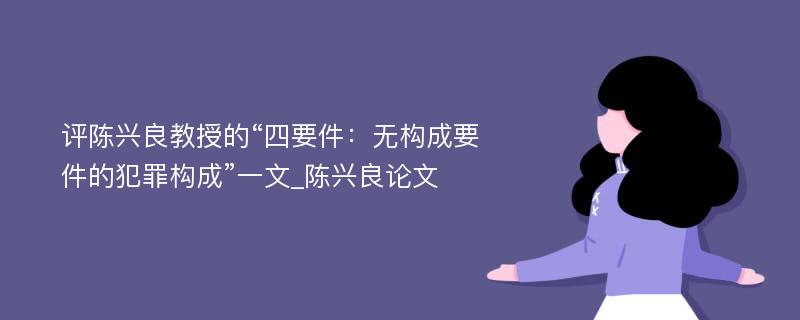 评陈兴良教授的“四要件：无构成要件的犯罪构成”一文_陈兴良论文