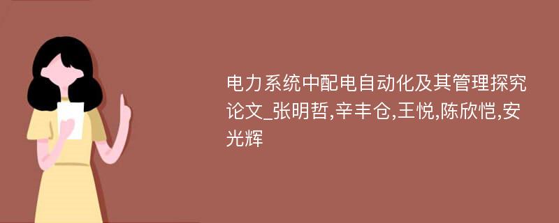 电力系统中配电自动化及其管理探究论文_张明哲,辛丰仓,王悦,陈欣恺,安光辉