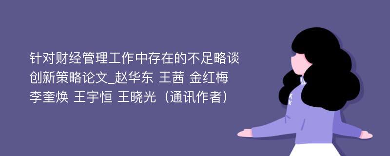 针对财经管理工作中存在的不足略谈创新策略论文_赵华东 王茜 金红梅 李奎焕 王宇恒 王晓光（通讯作者）