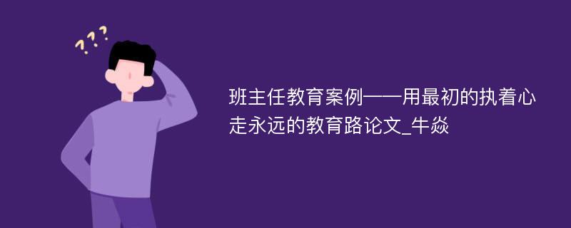 班主任教育案例——用最初的执着心走永远的教育路论文_牛焱