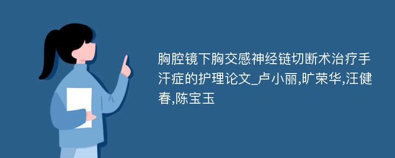 胸腔镜下胸交感神经链切断术治疗手汗症的护理论文_卢小丽,旷荣华,汪健春,陈宝玉