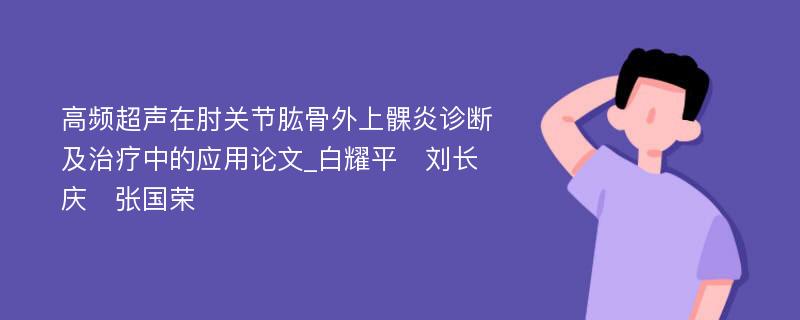 高频超声在肘关节肱骨外上髁炎诊断及治疗中的应用论文_白耀平　刘长庆　张国荣