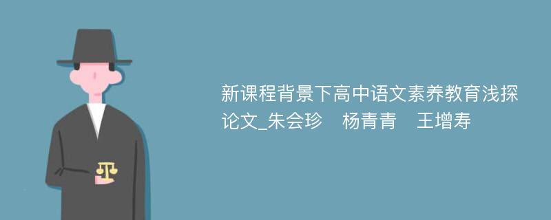 新课程背景下高中语文素养教育浅探论文_朱会珍　杨青青　王增寿