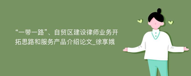 “一带一路”、自贸区建设律师业务开拓思路和服务产品介绍论文_徐享娥