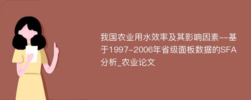 我国农业用水效率及其影响因素--基于1997-2006年省级面板数据的SFA分析_农业论文