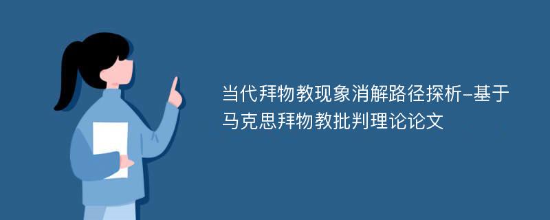 当代拜物教现象消解路径探析-基于马克思拜物教批判理论论文