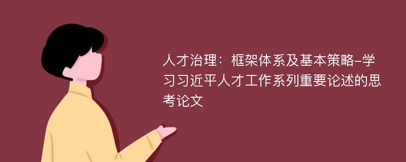 人才治理：框架体系及基本策略-学习习近平人才工作系列重要论述的思考论文