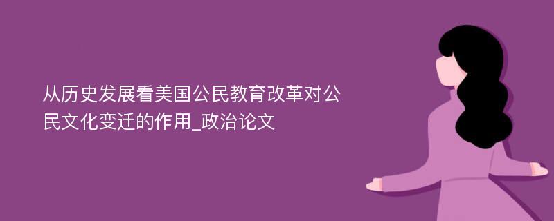 从历史发展看美国公民教育改革对公民文化变迁的作用_政治论文