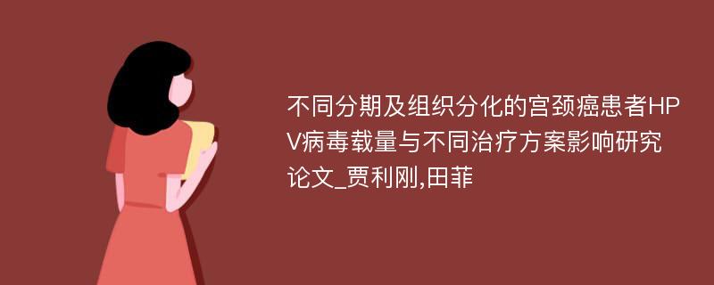 不同分期及组织分化的宫颈癌患者HPV病毒载量与不同治疗方案影响研究论文_贾利刚,田菲