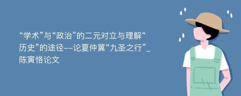 “学术”与“政治”的二元对立与理解“历史”的途径--论夏仲翼“九圣之行”_陈寅恪论文