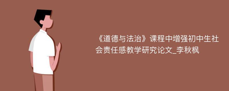 《道德与法治》课程中增强初中生社会责任感教学研究论文_李秋枫