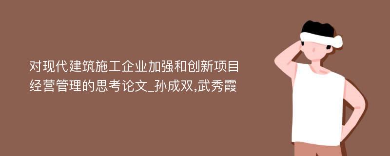 对现代建筑施工企业加强和创新项目经营管理的思考论文_孙成双,武秀霞