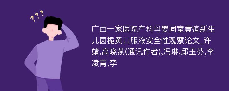 广西一家医院产科母婴同室黄疸新生儿茵栀黄口服液安全性观察论文_许靖,高晓燕(通讯作者),冯琳,邱玉芬,李凌霄,李