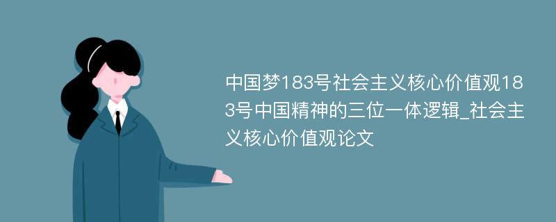 中国梦183号社会主义核心价值观183号中国精神的三位一体逻辑_社会主义核心价值观论文