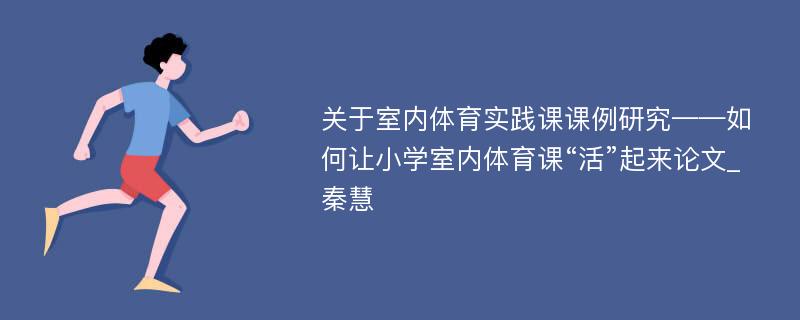 关于室内体育实践课课例研究——如何让小学室内体育课“活”起来论文_秦慧