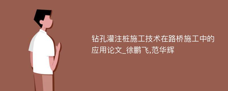 钻孔灌注桩施工技术在路桥施工中的应用论文_徐鹏飞,范华辉