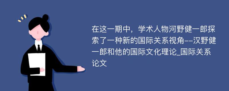 在这一期中，学术人物河野健一郎探索了一种新的国际关系视角--汉野健一郎和他的国际文化理论_国际关系论文