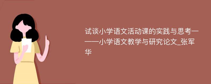 试谈小学语文活动课的实践与思考———小学语文教学与研究论文_张军华