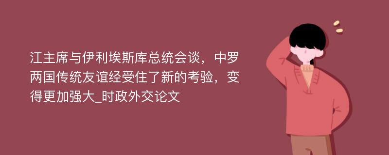 江主席与伊利埃斯库总统会谈，中罗两国传统友谊经受住了新的考验，变得更加强大_时政外交论文